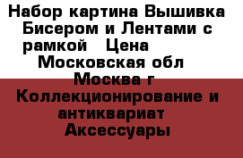 Набор картина Вышивка Бисером и Лентами с рамкой › Цена ­ 1 000 - Московская обл., Москва г. Коллекционирование и антиквариат » Аксессуары   . Московская обл.,Москва г.